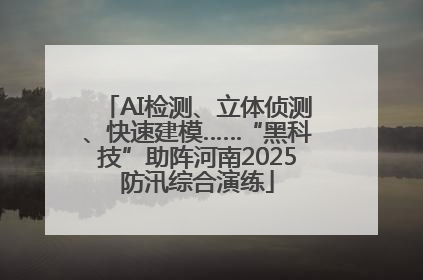 AI检测、立体侦测、快速建模……“黑科技”助阵河南2025防汛综合演练