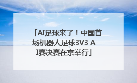 AI足球来了！中国首场机器人足球3V3 AI赛决赛在京举行