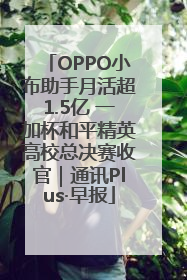 OPPO小布助手月活超1.5亿 一加杯和平精英高校总决赛收官｜通讯Plus·早报