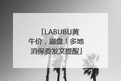 LABUBU黄牛价，崩盘！多地消保委发文提醒