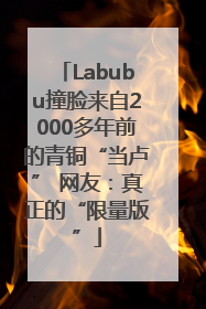 Labubu撞脸来自2000多年前的青铜“当卢” 网友：真正的“限量版”