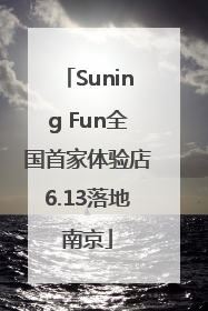 Suning Fun全国首家体验店6.13落地南京
