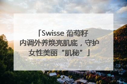 Swisse 葡萄籽内调外养焕亮肌底，守护女性美丽“肌秘”